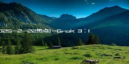 (2025-2-22热点)-Grok 3：10万块H100炼出“最聪明AI”，GPT-4地位不保？